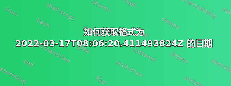 如何获取格式为 2022-03-17T08:06:20.411493824Z 的日期