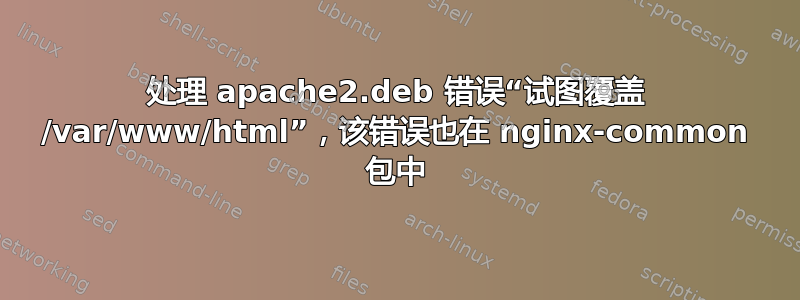 处理 apache2.deb 错误“试图覆盖 /var/www/html”，该错误也在 nginx-common 包中