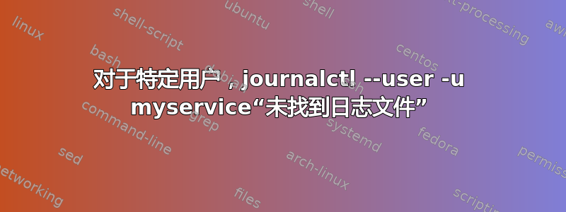 对于特定用户，journalctl --user -u myservice“未找到日志文件”