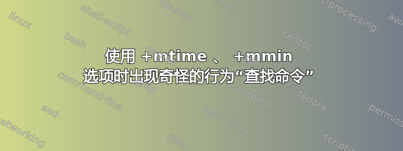 使用 +mtime 、 +mmin 选项时出现奇怪的行为“查找命令”