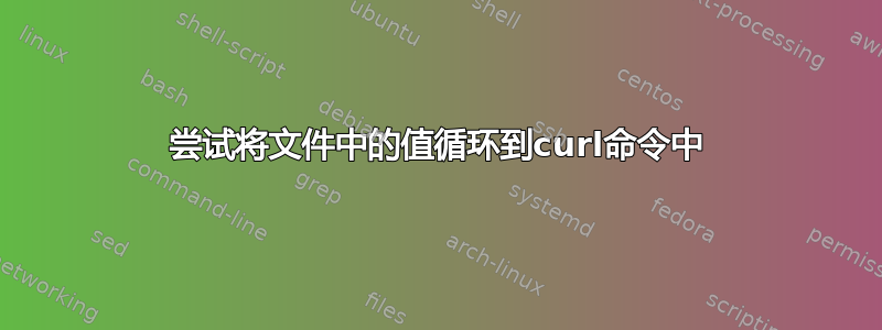 尝试将文件中的值循环到curl命令中