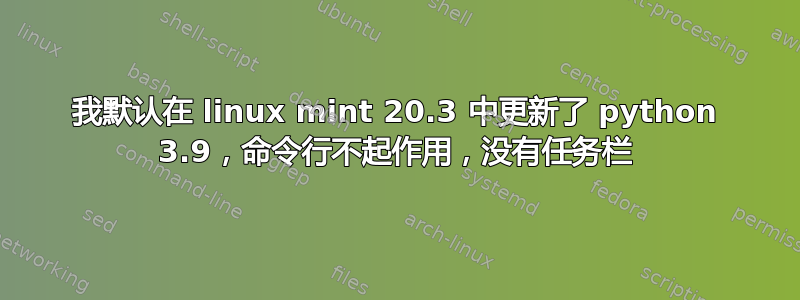 我默认在 linux mint 20.3 中更新了 python 3.9，命令行不起作用，没有任务栏