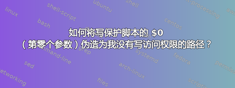 如何将写保护脚本的 $0 （第零个参数）伪造为我没有写访问权限的路径？