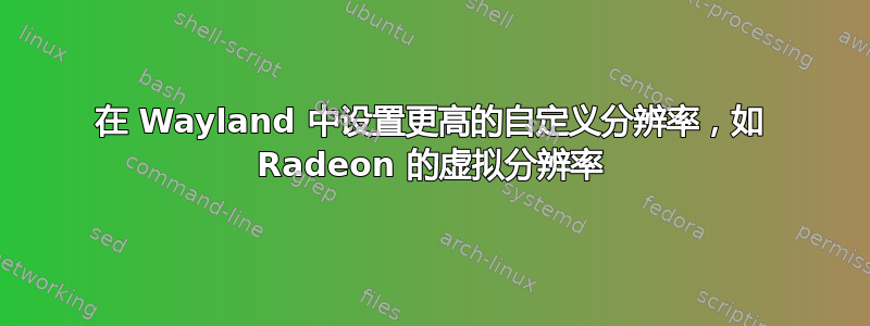 在 Wayland 中设置更高的自定义分辨率，如 Radeon 的虚拟分辨率