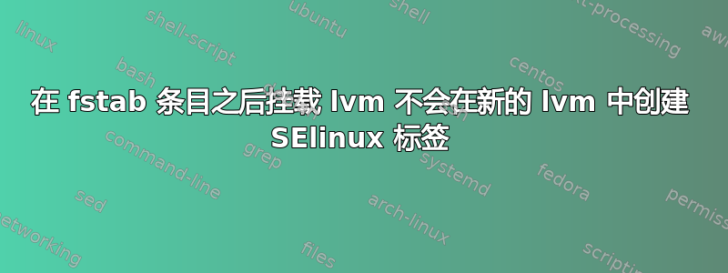 在 fstab 条目之后挂载 lvm 不会在新的 lvm 中创建 SElinux 标签