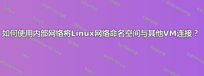 如何使用内部网络将Linux网络命名空间与其他VM连接？