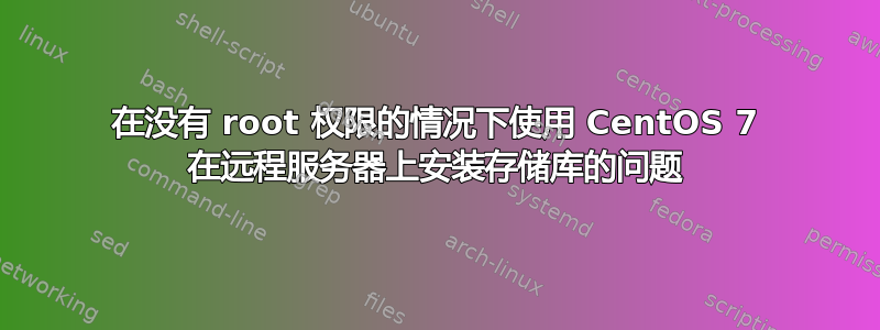 在没有 root 权限的情况下使用 CentOS 7 在远程服务器上安装存储库的问题