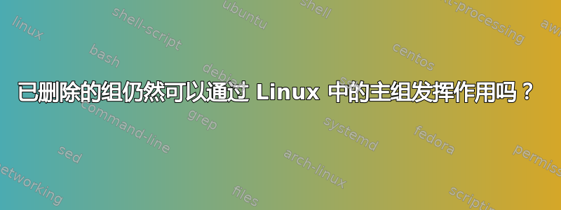 已删除的组仍然可以通过 Linux 中的主组发挥作用吗？