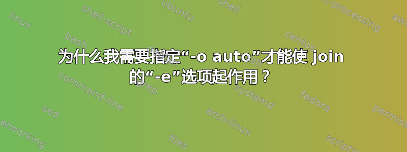 为什么我需要指定“-o auto”才能使 join 的“-e”选项起作用？