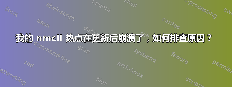 我的 nmcli 热点在更新后崩溃了，如何排查原因？