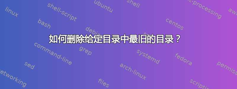 如何删除给定目录中最旧的目录？ 