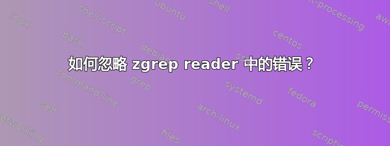 如何忽略 zgrep reader 中的错误？