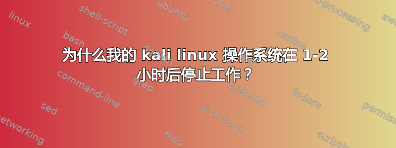 为什么我的 kali linux 操作系统在 1-2 小时后停止工作？