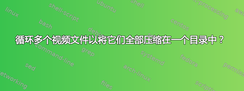 循环多个视频文件以将它们全部压缩在一个目录中？