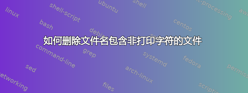 如何删除文件名包含非打印字符的文件