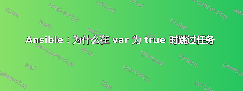 Ansible：为什么在 var 为 true 时跳过任务