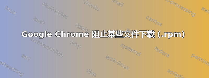 Google Chrome 阻止某些文件下载 (.rpm)