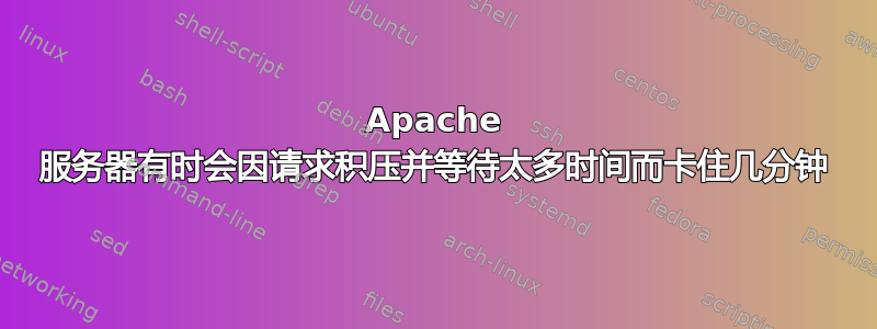 Apache 服务器有时会因请求积压并等待太多时间而卡住几分钟