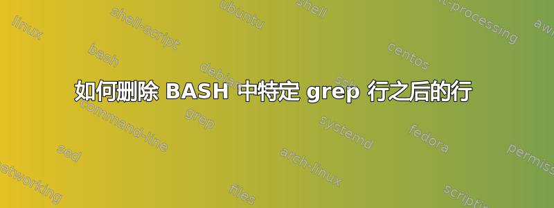 如何删除 BASH 中特定 grep 行之后的行