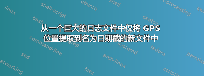 从一个巨大的日志文件中仅将 GPS 位置提取到名为日期戳的新文件中