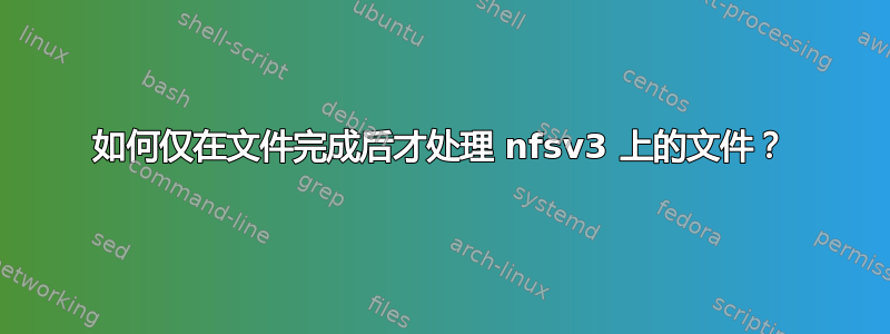 如何仅在文件完成后才处理 nfsv3 上的文件？