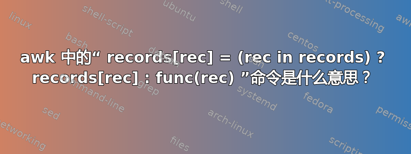 awk 中的“ records[rec] = (rec in records) ? records[rec] : func(rec) ”命令是什么意思？