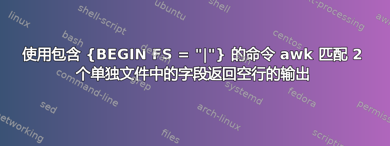 使用包含 {BEGIN FS = "|"} 的命令 awk 匹配 2 个单独文件中的字段返回空行的输出