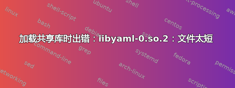 加载共享库时出错：libyaml-0.so.2：文件太短