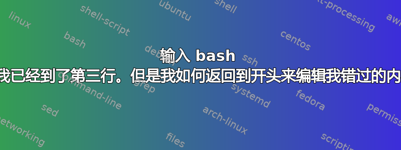 输入 bash 命令，我已经到了第三行。但是我如何返回到开头来编辑我错过的内容呢？