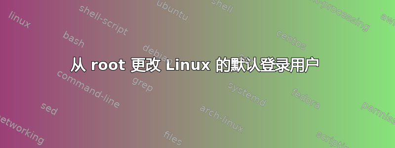 从 root 更改 Linux 的默认登录用户