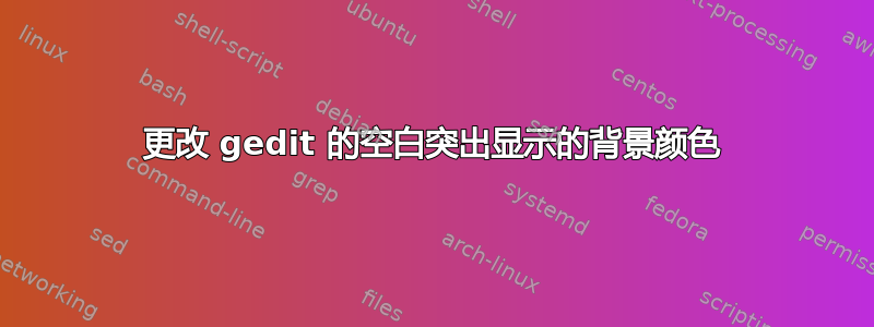 更改 gedit 的空白突出显示的背景颜色