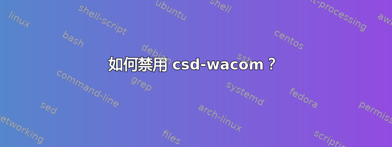 如何禁用 csd-wacom？