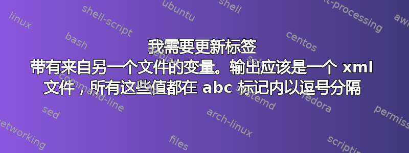 我需要更新标签 带有来自另一个文件的变量。输出应该是一个 xml 文件，所有这些值都在 abc 标记内以逗号分隔