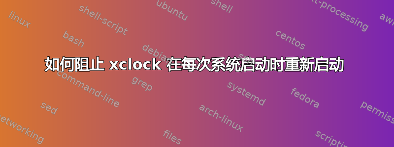 如何阻止 xclock 在每次系统启动时重新启动