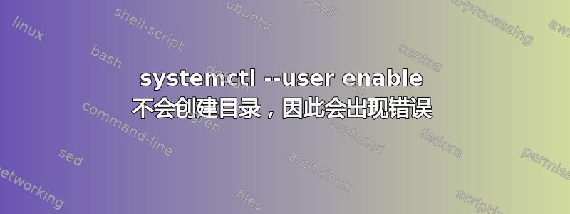 systemctl --user enable 不会创建目录，因此会出现错误