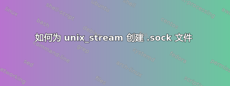 如何为 unix_stream 创建 .sock 文件