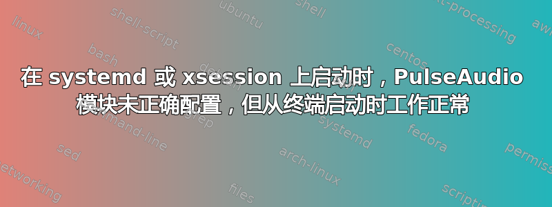 在 systemd 或 xsession 上启动时，PulseAudio 模块未正确配置，但从终端启动时工作正常