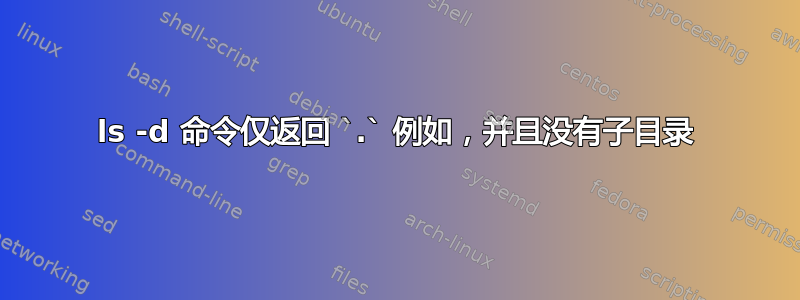 ls -d 命令仅返回 `.` 例如，并且没有子目录