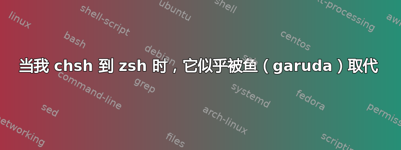 当我 chsh 到 zsh 时，它似乎被鱼（garuda）取代