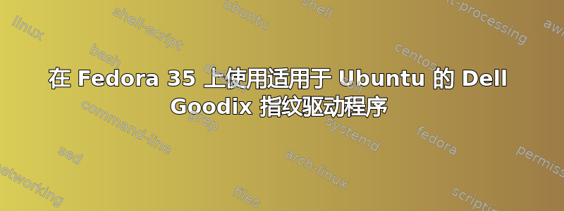 在 Fedora 35 上使用适用于 Ubuntu 的 Dell Goodix 指纹驱动程序