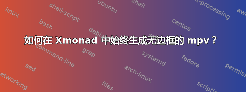 如何在 Xmonad 中始终生成无边框的 mpv？