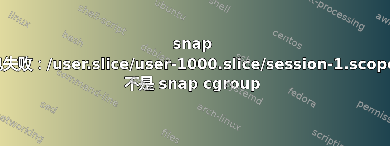 snap 包失败：/user.slice/user-1000.slice/session-1.scope 不是 snap cgroup