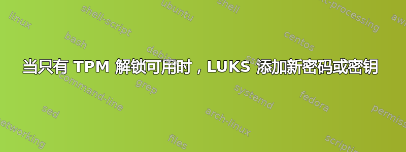 当只有 TPM 解锁可用时，LUKS 添加新密码或密钥