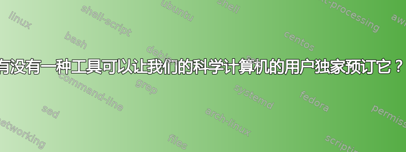 有没有一种工具可以让我们的科学计算机的用户独家预订它？