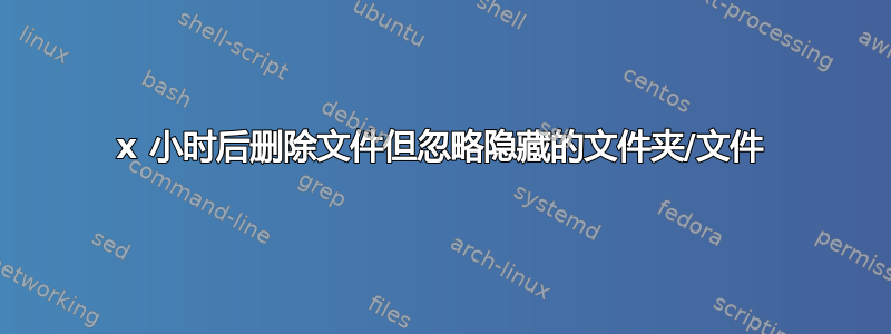 x 小时后删除文件但忽略隐藏的文件夹/文件