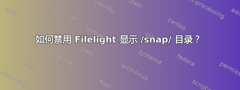 如何禁用 Filelight 显示 /snap/ 目录？