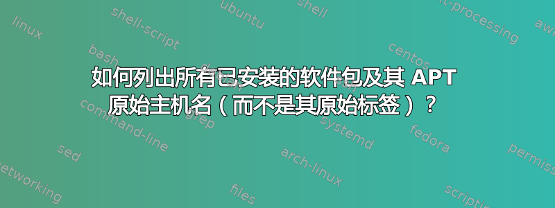 如何列出所有已安装的软件包及其 APT 原始主机名（而不是其原始标签）？