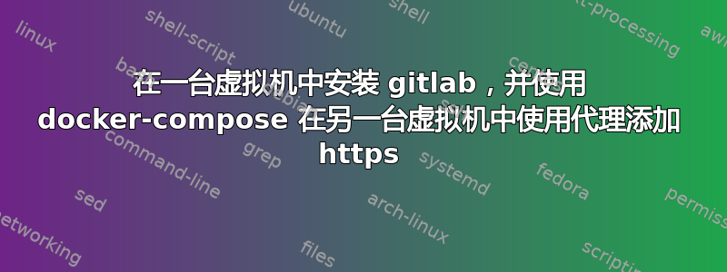 在一台虚拟机中安装 gitlab，并使用 docker-compose 在另一台虚拟机中使用代理添加 https