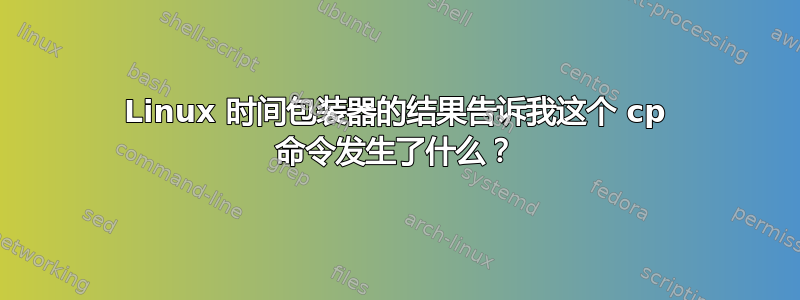 Linux 时间包装器的结果告诉我这个 cp 命令发生了什么？