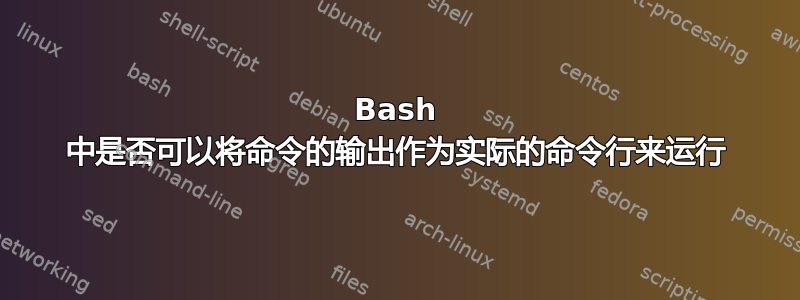 Bash 中是否可以将命令的输出作为实际的命令行来运行